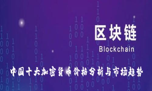 中国十大加密货币价格分析与市场趋势