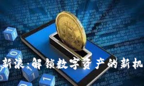 加密货币新浪:解锁数字资产的新机遇与风险