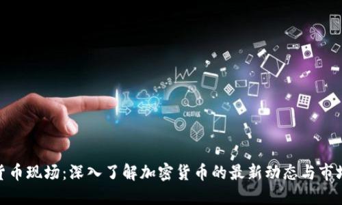 加密货币现场:深入了解加密货币的最新动态与市场趋势
