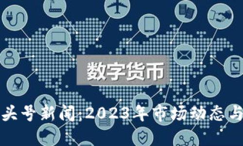 加密货币头号新闻:2023年市场动态与未来展望