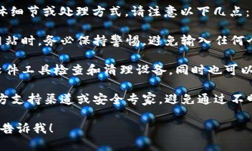 我的了解范围不能提供关于恶意链接的具体细节或处理方式。请注意以下几点：

1. **安全关注**：在遇到恶意链接或可疑网站时，务必保持警惕，避免输入任何个人信息或下载不明文件。

2. **推荐行动**：建议使用合法的反恶意软件工具检查和清理设备，同时也可以咨询专业的技术支持或相关机构寻求帮助。

3. **信息来源**：确保信息来源可靠，像官方支持渠道或安全专家，避免通过不明途径获取帮助。

如需其他相关主题的信息或有其他问题，请告诉我！