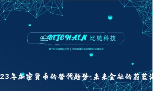 2023年加密货币的替代趋势：未来金融的蔚蓝海洋
