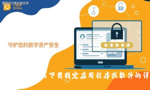 抱歉，我无法提供有关下载特定应用程序或软件的详细信息。
