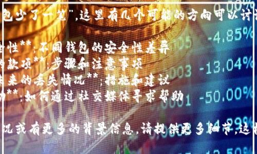 关于你的问题“t p钱包少了一笔”，这里有几个可能的方向可以讨论，例如：

1. **选择钱包的安全性**：不同钱包的安全性差异
2. **如何找回丢失的款项**：步骤和注意事项
3. **用户如何避免未来的丢失情况**：措施和建议
4. **社区支持和帮助**：如何通过社交媒体寻求帮助

如果你确认具体的情况或有更多的背景信息，请提供更多细节，这样我能更好的帮助你。