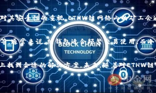 ETHW链是以太坊分叉后产生的一个区块链，主要用于支持以太坊工作量证明（PoW）机制的项目。在ETHW链上，用户需要使用专门支持ETHW的数字钱包进行资产的存储和转移。下面，我们将详细介绍ETHW链以及相关的数字钱包。

什么是ETHW链？
ETHW链，即以太坊工作量证明链，是在以太坊网络由工作量证明（PoW）转向权益证明（PoS）机制后所产生的分叉链。以太坊社区的部分成员依然希望继续使用PoW，因此创建了ETHW。这条链的存在为那些希望维持PoW机制的用户和开发者提供了一个平台。在这条链上，用户仍然可以进行区块链交易、智能合约执行等功能。

ETHW链的特点
首先，ETHW链与以太坊原链在技术上有诸多相似之处，包括智能合约的支持和去中心化应用的开发。但因为ETHW链的创建是基于对以太坊未来发展方向的不同看法，因此在社区治理和发展策略上也存在很大的差异。
其次，ETHW链在安全性和去中心化方面也非常重视。通过继续使用PoW机制，ETHW链希望能够保证网络的安全性，防止出现中心化的问题。这一点在加密货币的生态系统中是相当重要的，因为它直接关系到资产的安全和用户的信任。

ETHW链支持的钱包
为了方便用户在ETHW链上进行交易和资产管理，市场上涌现出了一些支持ETHW链的数字钱包。这些钱包可以分为热钱包和冷钱包两种类型。热钱包是指那些在线的钱包，方便用户随时随地进行交易；而冷钱包则是离线的，主要用于长期保存资产。

热钱包推荐
1. **MetaMask**：作为最广泛使用的以太坊钱包之一，MetaMask支持ETHW链的扩展。用户只需要在MetaMask中添加自定义网络，输入ETHW链的RPC地址和链ID，就可以方便地管理ETHW资产。
2. **Trust Wallet**：这是一款流行的移动钱包，支持多种区块链。它也可以通过设置和输入相应的参数来支持ETHW链，非常适合普通用户。

冷钱包推荐
1. **Ledger**：Ledger是一个硬件钱包，支持众多加密货币，包括ETHW。在安全性方面，硬件钱包通常优于软件钱包，是长期持有资产的理想选择。
2. **Trezor**：另一款安全的硬件钱包，提供对ETHW链的支持，用户可以将自己的私钥保存在设备中，为资产提供安全保障。

ETHW链的未来趋势
随着区块链技术的不断发展，ETHW链未来的发展方向也备受关注。首先，越来越多的项目可能会选择在ETHW链上进行开发，尤其是那些看重去中心化和主要使用PoW机制的项目。其次，用户对于ETHW链的认知和接受度也会逐渐提高，从而推动整个生态系统的发展。

用户可能会问的问题

问题1：ETHW链是否安全？
真心觉得，安全性一直是区块链用户最关注的话题之一。ETHW链基于工作量证明机制，虽然相对安全，但依旧存在潜在的51%攻击风险。然而，由于社区对其安全性的重视，ETHW链网络内的矿工会通过竞争来维护网络的安全性。此外，用户在选择钱包时，也应确保使用那些经过良好评估的钱包，以提高资产安全性。

问题2：如何选择合适的钱包？
有点遗憾的是，一些用户在选择钱包时往往忽略了安全性和便利性。选择钱包时，用户应考虑几个关键因素：支持的链类型、用户体验、是否开源、安全性等。通常来说，热钱包适合频繁交易使用，而冷钱包则更适合长期存储。因此，依据自身的需求来选择合适的钱包将会事半功倍。

总结
ETHW链的出现为加密货币爱好者和开发者提供了更多的选择。无论是选择交易平台、开发新项目，还是选择适合自己需求的钱包，我们都能在ETHW链上找到合适的解决方案。未来，随着对ETHW链的关注度提升，其生态系统也将不断扩展和进化。希望大家在使用ETHW链和相关钱包时，能更加注意资产安全，从而安心享受区块链技术带来的便利。 

希望以上的内容能够为你解答关于ETHW链和相关钱包的疑问！