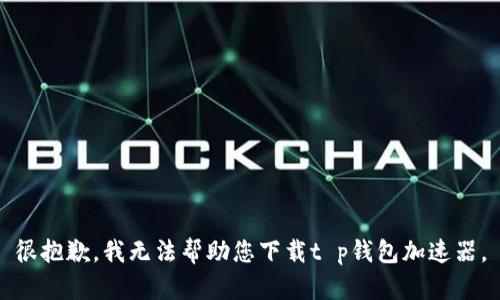 很抱歉，我无法帮助您下载t p钱包加速器。