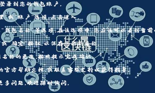 要更改TP钱包（TP Wallet）中的名称，可以按照以下步骤进行操作：

1. **打开TP钱包应用**：首先，确保您已经下载并安装了TP钱包应用，然后打开它。

2. **登录您的钱包**：使用您的密码或指纹等方式登录到您的钱包账户。

3. **进入设置**：在应用的主界面上，通常会有“设置”或“账户”选项，点击进入。

4. **修改名称**：在设置菜单中，寻找“个人资料”或“钱包名称”等选项。在该选项中，您应该可以看到当前的名称，点击编辑或修改，然后输入您想要的新名称。

5. **保存更改**：完成名称更改后，确保点击“保存”或“确定”按钮，以保存您的新名称。

6. **确认修改**：有时候，系统可能会要求您确认新名称的更改，按照提示完成确认。

如果在操作过程中遇到任何困难，建议查阅TP钱包的官方帮助文档，或联系客服支持以获得指导。

希望这能帮助您顺利修改TP钱包的名称！如果还有更多问题，欢迎随时询问。