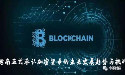 越南正式承认加密货币的未来发展趋势与挑战