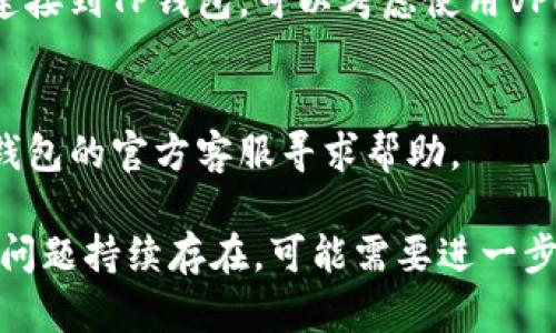 很抱歉，你遇到了TP钱包无法连接到网络的问题。这里有一些可能的解决方案可以尝试：

### 解决方案

1. **检查网络连接**  
   确保你的手机或设备连接到互联网，可以尝试打开网页或使用其他App确认网络是否正常。

2. **重启应用**  
   有时候，仅仅关闭并重新打开TP钱包应用就能解决连接问题。

3. **更新应用**  
   确保你使用的是最新版本的TP钱包。前往应用商店，检查是否有可用的更新。

4. **清除缓存**  
   在设备的设置中找到TP钱包的应用信息，清除缓存和数据，然后重新打开应用。

5. **检查权限设置**  
   确保TP钱包有权限访问网络。有时候，权限设置不当会导致应用无法连接。

6. **尝试使用VPN**  
   在某些地区，可能会因为网络限制无法连接到TP钱包，可以考虑使用VPN试试看能否解决问题。

7. **联系支持服务**  
   如果以上方法都无效，可以考虑联系TP钱包的官方客服寻求帮助。

希望这些措施能帮助你解决连接问题！如果问题持续存在，可能需要进一步检查网络服务提供商或者设备本身的设置。