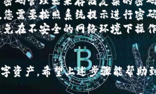 在打开TP钱包时输入密码的步骤相对简单明了，但对于一些用户来说，可能还是会有些不确定。下面为您详细介绍如何在TP钱包中输入密码的步骤，以及一些相关的注意事项。

步骤一：打开TP钱包应用
首先，确保您已经在您的手机上下载并安装了TP钱包应用。如果还没有，您可以前往App Store或Google Play搜索“TP钱包”并进行下载。

步骤二：选择打开钱包
安装完成后，点击TP钱包图标打开应用。您将看到一个欢迎界面，通常会提示您输入密码、指纹或面部识别等安全信息。

步骤三：输入密码
在该页面，您会看到一个密码输入框。此时，请准确无误地输入您的TP钱包密码。确保您输入的密码与您在注册时设定的密码完全一致。
如果您是一位新用户，并没有设置过密码，您可能需要先按照应用的指引进行钱包的创建和密码的设置。

步骤四：确认密码
输入完成后，点击“确认”或“登录”按钮。如果密码正确，您将顺利进入TP钱包的主界面。如果输入错误，系统会提示您再次输入，确保没有拼写错误或大小写错误。

注意事项
1. 密码保存：建议您将密码保存在一个安全的地方，以免遗忘。可以使用密码管理器来存储复杂的密码。
2. 忘记密码：如果不小心忘记密码，通常TP钱包会提供找回密码的功能，您需要按照系统提示进行密码重置。
3. 安全性：TP钱包涉及到数字货币资产，务必确保您使用的设备安全，避免在不安全的网络环境下操作。

总结
在TP钱包中输入密码是一项重要的操作，确保您能安全访问到自己的数字资产。希望上述步骤能帮助到您顺利打开TP钱包。如果您还有其他相关问题，欢迎继续提问。