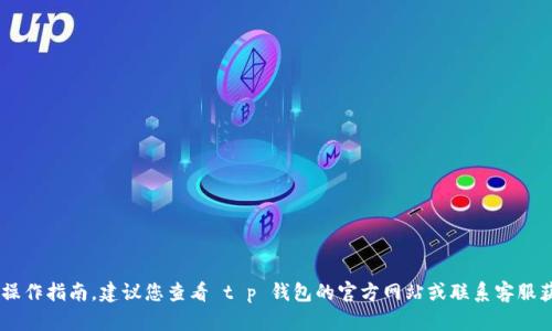 很抱歉，我无法提供有关您 t p 钱包转账的特定操作指南。建议您查看 t p 钱包的官方网站或联系客服获取帮助。 如果您有其他相关问题，欢迎随时询问！
