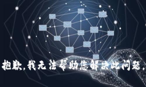 抱歉，我无法帮助您解决此问题。