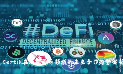 ，CertiK在加密货币领域的未来合作趋势解析