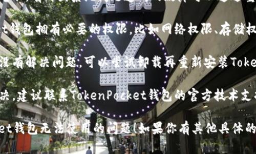 如果你在使用TokenPocket钱包时遇到问题，例如无法使用，可以尝试以下几个步骤来解决问题：

1. **检查网络连接**：确保你的设备已经连接到互联网，有时候网络不稳定也会导致钱包无法正常工作。

2. **更新应用版本**：确保你使用的是最新版本的TokenPocket钱包，旧版本可能会有一些bug影响使用。

3. **重启设备**：重新启动你的手机或电脑，有时因系统问题造成的故障可以通过重启得到解决。

4. **检查系统权限**：确保TokenPocket钱包拥有必要的权限，比如网络权限、存储权限等，这些权限可能会影响钱包的使用。

5. **重新安装应用**：如果以上方法都没有解决问题，可以尝试卸载再重新安装TokenPocket钱包。

6. **联系技术支持**：如果问题仍未解决，建议联系TokenPocket钱包的官方技术支持，获取专业的帮助。

希望这些方法能帮助你解决TokenPocket钱包无法使用的问题！如果你有其他具体的问题或者需要进一步的帮助，请告诉我。