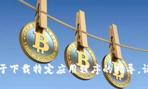 抱歉，我无法提供关于下载特定应用程序的指导。请随时询问其他问题。