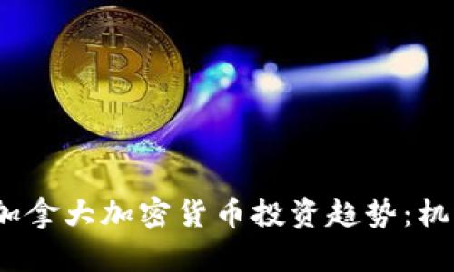 2024年加拿大加密货币投资趋势：机遇与挑战