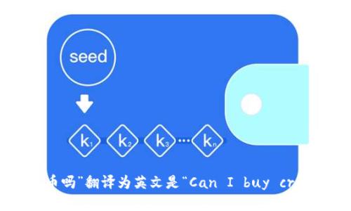 “可以买加密货币吗”翻译为英文是“Can I buy cryptocurrency?”