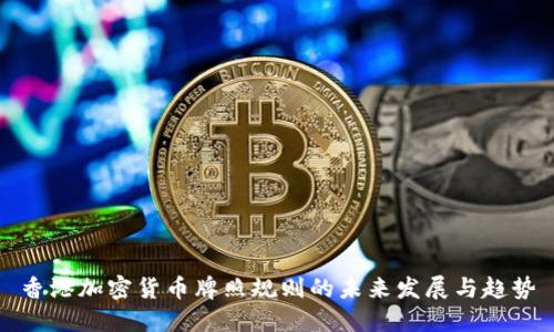 香港加密货币牌照规则的未来发展与趋势