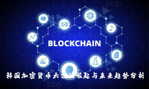 韩国加密货币大佬的崛起与未来趋势分析