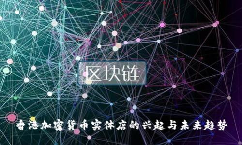 香港加密货币实体店的兴起与未来趋势