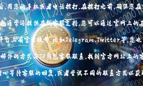 要联系TP钱包的客服电话，可以按照以下步骤进行：

1. **访问TP钱包官方网站**：打开浏览器，输入TP钱包的官方网站网址。通常，官方网站上会提供客服联系方式和在线支持。

2. **查找客服信息**：在官网上，往往能在页面的底部找到“联系我们”或“客服支持”的链接，点击后可以找到客服电话或者在线客服的入口。

3. **拨打客服电话**：获取到TP钱包的客服电话后，用您的手机或者电话拨打。在拨打之前，确保您在使用的手机或电话能够拨打国际电话（如果适用）。

4. **在线支持**：如果您无法通过电话联系，TP钱包通常还提供在线客服支持，您可以通过官网上的在线聊天功能与客服代表进行即时沟通。

5. **社交媒体和社区**：TP钱包可能在社交媒体平台上有官方账号，比如Telegram、Twitter等。您也可以通过这些平台联系他们的客服团队。

6. **邮件联系**：某些情况下，您还可以通过发送邮件的方式与TP钱包客服联系。找到官方网站上的客服电话或邮件地址，详细说明您的情况。

如果您在联系TP钱包的过程中遇到问题，建议您耐心等待客服的回复，或者尝试不同的联系方式以获取帮助。