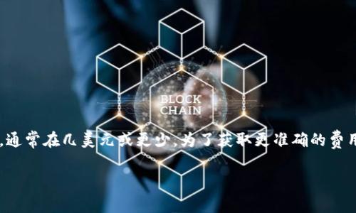 关于TP钱包中BNB的矿工费用，具体费用会根据网络的拥堵情况和交易的复杂程度进行浮动。一般来说，BNB作为智能合约的平台币，其矿工费用相较于其他平台会相对较低，通常在几美元或更少。为了获取更准确的费用数据，你可以直接查看TP钱包里的交易界面，那里通常会显示当前需要支付的矿工费用。同时，建议保持关注BNB以及整个区块链网络的动态变化，以便更好地把握交易时机。

需要注意的是，矿工费会随时变化，因此最好在交易前及时查看相关信息。如果你对BNB的矿工费用还有其他疑问或想深入了解，可以进一步探讨。