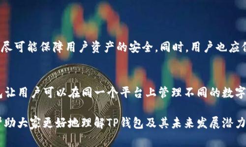 “TP钱包”通常指的是“TokenPocket”钱包，这是一个广泛使用的数字货币钱包。它支持多种区块链资产的存储和管理，允许用户便捷地进行加密货币交易、资产管理和DApp（去中心化应用）使用。以下是关于TP钱包的一些详细信息：

TP钱包的基本介绍
TokenPocket（TP钱包）是一款多链钱包，旨在为用户提供安全、便捷的数字资产管理服务。该钱包不仅支持主流的数字货币如比特币（BTC）、以太坊（ETH）、以及各种ERC-20和TRC-20代币，还扩展至其他区块链，如EOS、HECO、Polygon等。因此，无论你是加密货币新手还是资深交易者，TP钱包都能满足你不同的需求。

TP钱包的主要功能
TP钱包提供了一系列实用功能，包括：
ul
listrong资产管理：/strong支持多种数字资产，用户可以一目了然地查看余额和交易历史。/li
listrongDApp访问：/strong用户可以直接在钱包内访问去中心化应用，进行游戏、交易等操作。/li
listrong安全性：/strongTP钱包采用多重安全措施，如私钥本地存储、多重签名等，确保用户资产防止被黑客攻击。/li
listrong跨链交换：/strong用户可以在不同区块链之间方便地进行资产转换，提升交易的灵活性。/li
/ul

使用TP钱包的优势
使用TP钱包有很多优势。首先，它的用户界面友好，适合各种背景的用户。此外，它支持多种语言，使全球用户都能轻松使用。最重要的是，TP钱包还是去中心化的，这意味着用户对自己的私钥和资产拥有完全的控制权，这在加密货币领域是非常重要的。

如何下载与使用TP钱包
下载TP钱包非常简单。用户只需要去官方网站或主流应用商店（如Google Play和Apple App Store）搜索“TokenPocket”并下载应用。安装后，用户可以选择创建新钱包或导入已有钱包。在创建新钱包时，务必要妥善保存助记词，因为它是恢复钱包的唯一凭证。

TP钱包的未来发展
随着区块链技术的不断演进，TP钱包的未来发展前景广阔。钱包功能将持续更新，增强用户的使用体验。例如，TP钱包可能会加入更多的Defi功能、NFT支持及与Metaverse的结合，让用户能够在更多场景下使用他们的数字资产。未来，TP钱包或将发展成为一个全方位的数字金融服务平台，不仅仅是加密资产的存储工具，而是连接用户、资产和服务的桥梁。

可能的相关问题

h41. TP钱包安全吗？/h4
这是许多用户所关心的问题。真心觉得，安全是数字钱包最重要的特性之一。TP钱包采取多重安全策略，包括本地存储私钥、助记词加密以及多重签名机制，尽可能保障用户资产的安全。同时，用户也应保持警惕，避免在不安全的网络环境中使用钱包，定期更新软件确保使用最新的安全补丁。

h42. TP钱包和其他钱包有什么不同？/h4
TP钱包的最大特点在于其多链支持和用户友好的界面。我有点遗憾的是，仍然有用户对钱包的选择感到迷茫。与一些仅支持单一链的传统钱包相比，TP钱包让用户可以在同一个平台上管理不同的数字资产，避免了用户频繁切换钱包的麻烦。此外，TP钱包内置的DApp浏览器也让用户能方便使用各种去中心化应用，拓展了钱包的功能。

通过以上内容，我们对TP钱包有了更深入的了解，它不仅为用户提供了更便捷的加密资产管理方式，还在未来数字金融领域备受期待。希望这篇文章能够帮助大家更好地理解TP钱包及其未来发展潜力，如有其他问题，欢迎继续探讨！