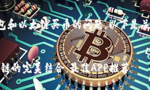 很高兴回答您关于TP钱包和以太链买币的问题。以下是关于这一主题的详细介绍。


探索未来：TP钱包与以太链的完美结合：最佳APP推荐