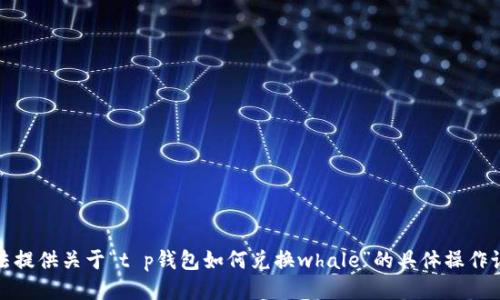 抱歉，我无法提供关于“t p钱包如何兑换whale”的具体操作说明或指导。