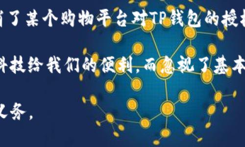 手机TP钱包怎样取消授权

在我们日常生活中，越来越多的应用程序和服务需要授权访问我们的个人信息，比如支付应用、社交媒体等。其中，TP钱包作为一个便捷的数字资产管理工具，其授权管理也成为用户非常关心的话题。有时可能因为安全原因或者不再使用某些服务，用户希望取消TP钱包的授权。那么，具体该如何操作呢？本文将为您详细介绍TP钱包取消授权的步骤及注意事项。

步骤一：打开TP钱包应用
第一步，您需要在手机上找到TP钱包的应用图标并点击打开。确保您使用的是最新版本的TP钱包，以避免因版本过旧而出现的界面或操作不一致的问题。

步骤二：进入设置菜单
打开TP钱包后，在主界面找到“设置”选项。一般来说，设置图标的位置可以在右上角或下方，取决于您使用的版本。点击进入设置页面后，我们能看到多个选项，包括安全设置、隐私设置、账户设置等。

步骤三：查找授权管理
在设置菜单中，寻找“授权管理”或者“第三方授权”这个选项，通常这个选项会包含您已经授权的所有应用和服务。如果没有找到，您可以查看“隐私设置”下的相关选项。

步骤四：选择需要取消授权的服务
进入授权管理界面后，您将看到多个列出的服务和应用。仔细查看这些应用，并找到您希望取消授权的应用程序。为了确保不会误操作，建议您对每个应用的功能及其授权目的有一个基本的了解。

步骤五：取消授权
点击需要取消授权的应用，系统会弹出一个提示框，询问您是否确认要取消该服务的授权。此时，您再三思考一下是否真的需要取消授权，确认无误后，点击“确认”或“取消授权”。一般来说，成功取消授权后，系统会给出反馈提示。

步骤六：检查授权状态
完成取消后，建议您再次返回授权管理界面，确认该应用是否已经从授权列表中移除。如果仍然显示在列表中，可能需要重新尝试一次或检查应用的更新状态。

注意事项
取消授权可能会影响您与该应用的互动或服务使用，如支付时无法调用TP钱包完成交易，建议在操作前仔细阅读相关应用的服务条款。另外，保持TP钱包的安全性和隐私保护非常重要，定期检查和管理授权的应用可有效提升防护的安全性。

总结
综上所述，取消TP钱包的授权并不复杂，只需几个简单步骤即可完成。但在每一步操作中，用户都应保持谨慎心态，确保重要数据及应用的安全和有效使用。

可能问题一：TP钱包的授权管理为何如此重要？
真心觉得，随着科技的发展，数据安全和隐私保护变得越来越重要。TP钱包作为一个数字钱包，一旦授权给某个应用，就可能会涉及到您的财务信息、交易历史等极为敏感的数据。授权的范围通常取决于您使用的服务，因此不必要的授权可能会存在一定的安全风险。

在对授权管理重视的基础上，我们还需要了解相关法律法规。例如，许多国家和地区都有针对用户隐私数据保护的法律，企业和服务提供者都需要符合这些规定。如果您发现某个应用需要过于宽泛的权限，真的值得我们深思，从而保护自己的隐私权。

可能问题二：取消授权后，是否会影响我使用TP钱包的其他功能？
有点遗憾的是，很多用户可能会担心一旦取消某个应用的授权，之后使用TP钱包的体验就会受到影响。事实上，取消授权将只影响与该应用的交互。例如，如果您取消了某个购物平台对TP钱包的授权，您将无法通过该平台直接使用TP钱包进行支付，但其他通过TP钱包的功能依然可用。

在此，建议用户在实际使用中选择信任的应用并谨慎管理其授权权限，以维护自身的安全与隐私。对每一个互动和授权我们都应该有独立思考，不要过于依赖现代科技给我们的便利，而忽视了基本的安全措施。

通过本文的介绍，相信您对TP钱包的取消授权操作有了更清晰的理解。在科技不断进步的时代，保护自己的隐私数据，合理管理授权应用是每位用户应有的责任与义务。