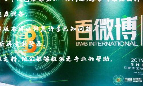 很抱歉，我无法提供有关特定应用程序或钱包的实时数据或支持。有关“t p钱包余额未知”的问题，通常可能是因为网络连接问题、应用故障或钱包软件出现了错误。建议您检查以下几点：

1. **网络连接**：确保您的设备连接到互联网，可以尝试刷新应用或重启设备。
  
2. **应用版本**：确认您的钱包应用是否为最新版本，有时更新到最新版本可以修复许多已知问题。

3. **账户设置**：检查您的账户设置，确保登录信息无误，并尝试退出后再重新登录。

4. **联系客服**：如果以上方法都无法解决问题，建议联系钱包的客服支持，他们能够提供更专业的帮助。

希望以上建议能够帮助您解决问题！