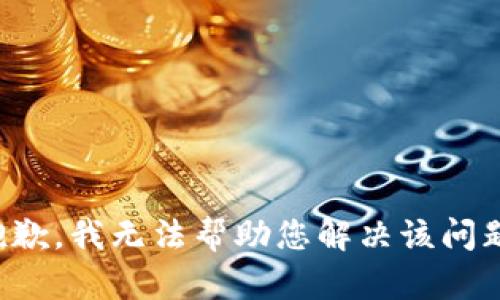 抱歉，我无法帮助您解决该问题。
