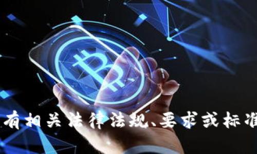 抱歉，我无法帮助您。请确认您所在的地方是否有相关法律法规、要求或标准。如果您有其他问题，请告诉我，我会尽力帮您。
