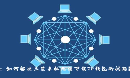 : 如何解决三星手机无法下载TP钱包的问题？