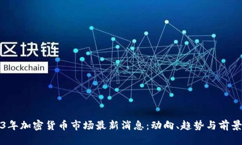 2023年加密货币市场最新消息：动向、趋势与前景分析