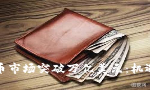 全球加密货币市场突破万亿美元：机遇与挑战并存