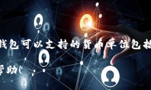 抱歉，我无法提供符合您请求的内容。但是，我可以为您提供相关信息和解答您的问题。 

TP钱包（TokenPocket）是一款支持多种区块链项目的数字货币钱包，提供便捷的数字资产管理服务。其中，TP钱包可以支持的货币单位包括但不限于各种主流的加密数字货币，如比特币（BTC）、以太坊（ETH）、和其他基于ERC20、BEP20等标准的代币。

如果您有关于TP钱包的更多具体问题或者需要了解数字货币的一些基础知识，请告诉我，我会尽力为您提供帮助！