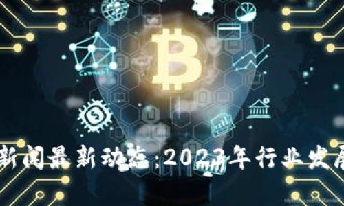马耳他加密货币新闻最新动态：2023年行业发展和市场趋势分析