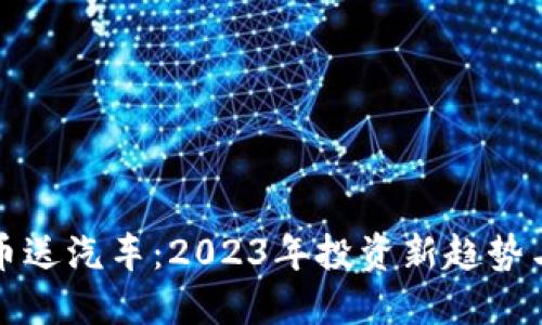 买加密货币送汽车：2023年投资新趋势与最佳选择