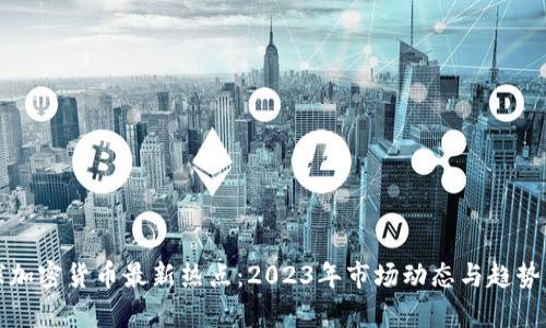 全球加密货币最新热点：2023年市场动态与趋势分析