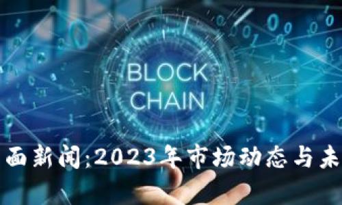 加密货币界面新闻：2023年市场动态与未来趋势分析