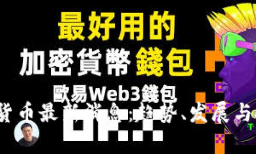 2023年加密货币最新消息：趋势、发展与投资机会分析